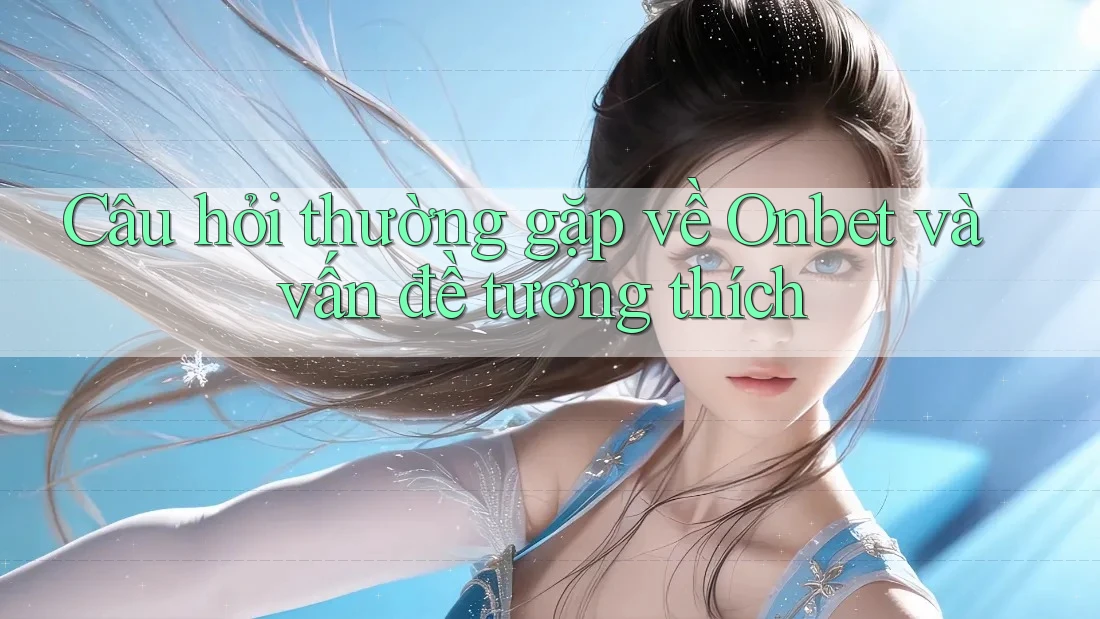 Câu hỏi thường gặp về Onbet và vấn đề tương thích Câu hỏi thường gặp về Onbet và vấn đề tương thích