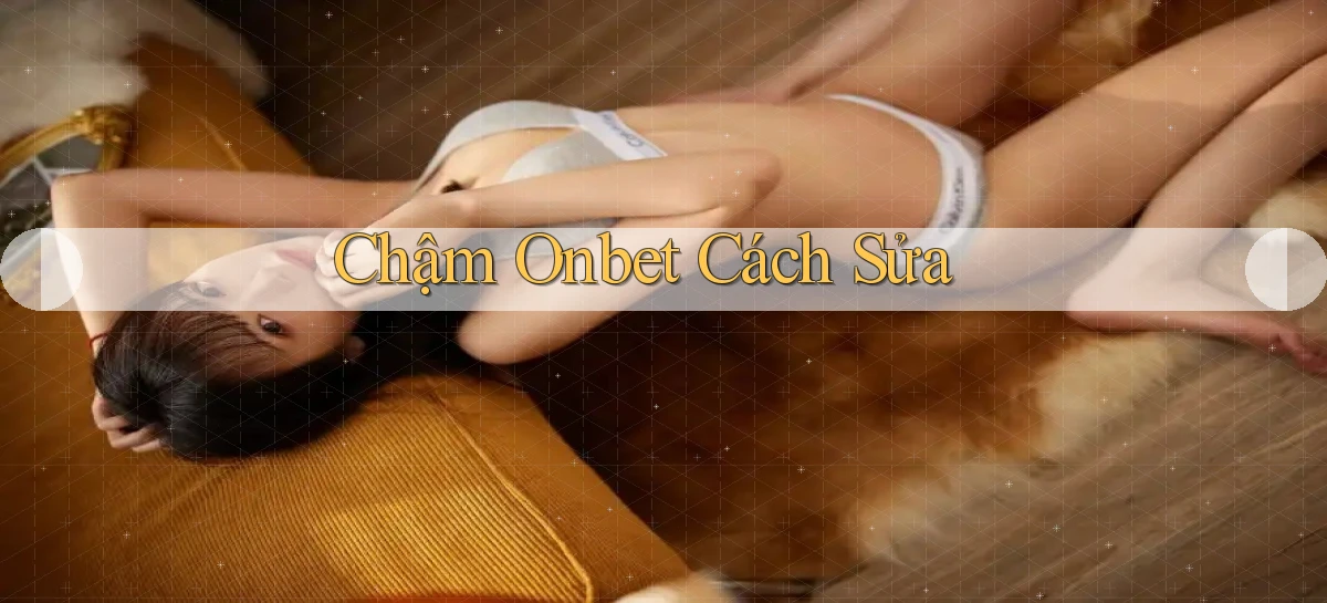 chậm onbet cách sửa