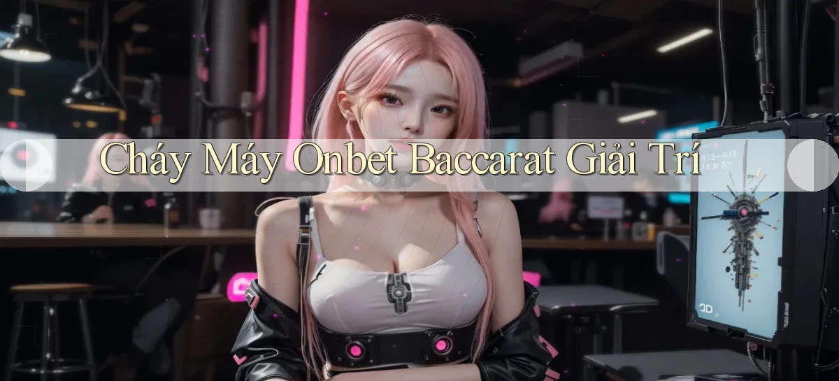 cháy máy onbet baccarat giải trí
