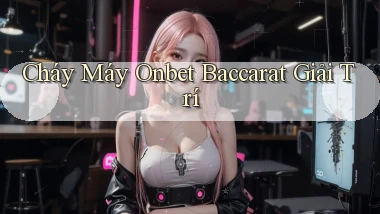 cháy máy onbet baccarat giải trí