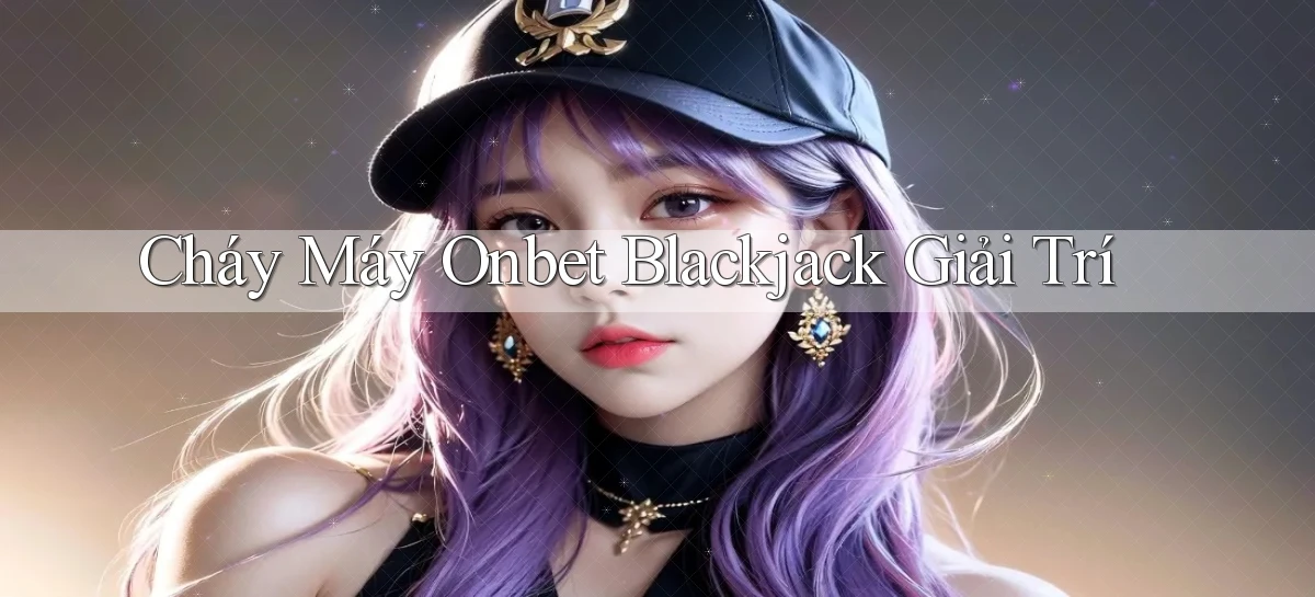 cháy máy onbet blackjack giải trí