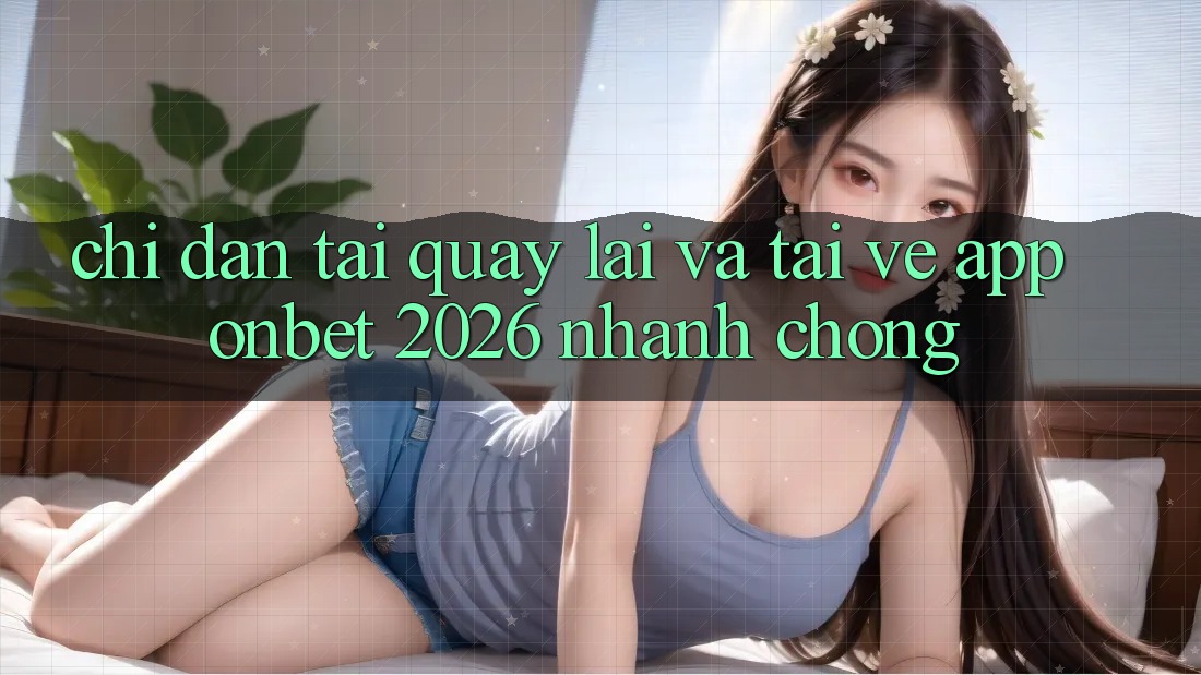 Chỉ dẫn Tải quay lại Và Tải về App Onbet 2026 Nhanh chóng