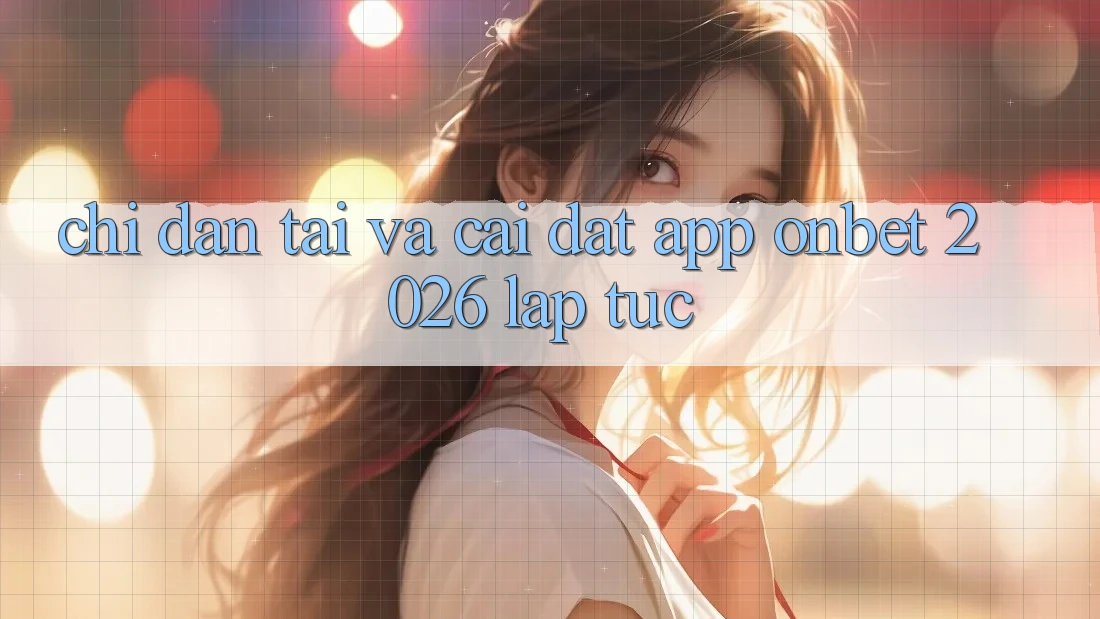 Chỉ dẫn Tải Và Cài Đặt App Onbet 2026 Lập tức Chỉ dẫn Tải Và Cài Đặt App Onbet 2026 Lập tức