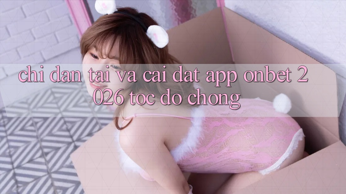 Chỉ dẫn Tải Và Cài Đặt App Onbet 2026 Tốc độ Chóng Chỉ dẫn Tải Và Cài Đặt App Onbet 2026 Tốc độ Chóng