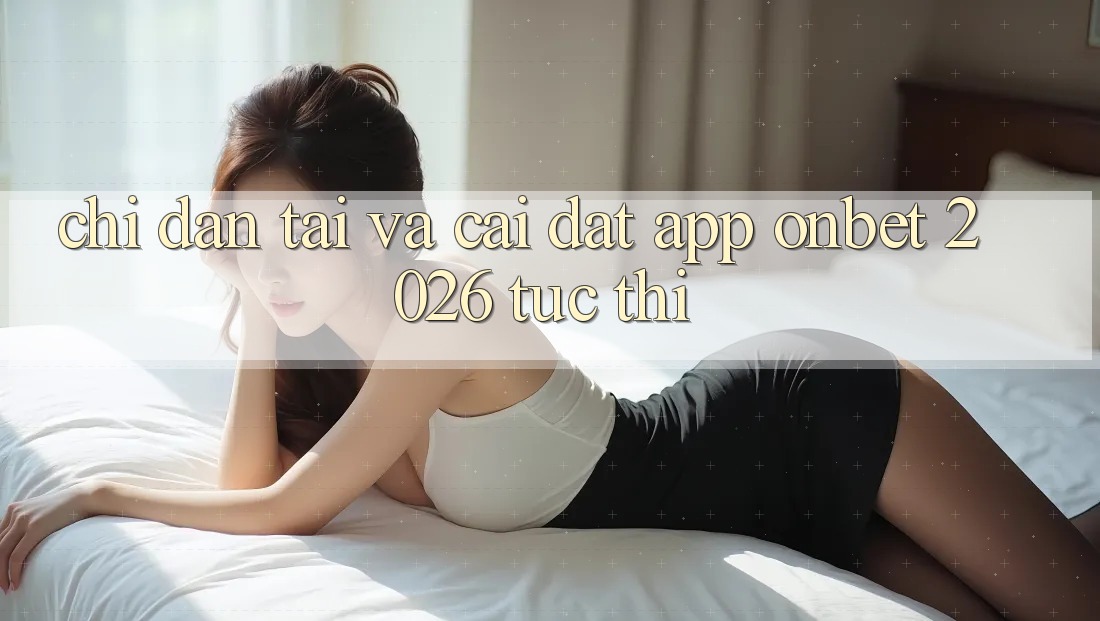 Chỉ dẫn Tải Và Cài Đặt App Onbet 2026 Tức thì Chỉ dẫn Tải Và Cài Đặt App Onbet 2026 Tức thì