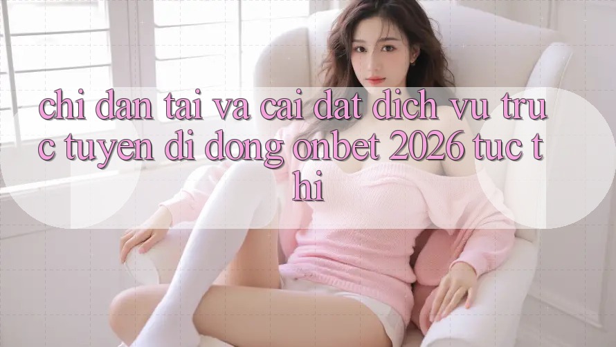Chỉ dẫn Tải Và Cài Đặt Dịch vụ trực tuyến di động Onbet 2026 Tức thì