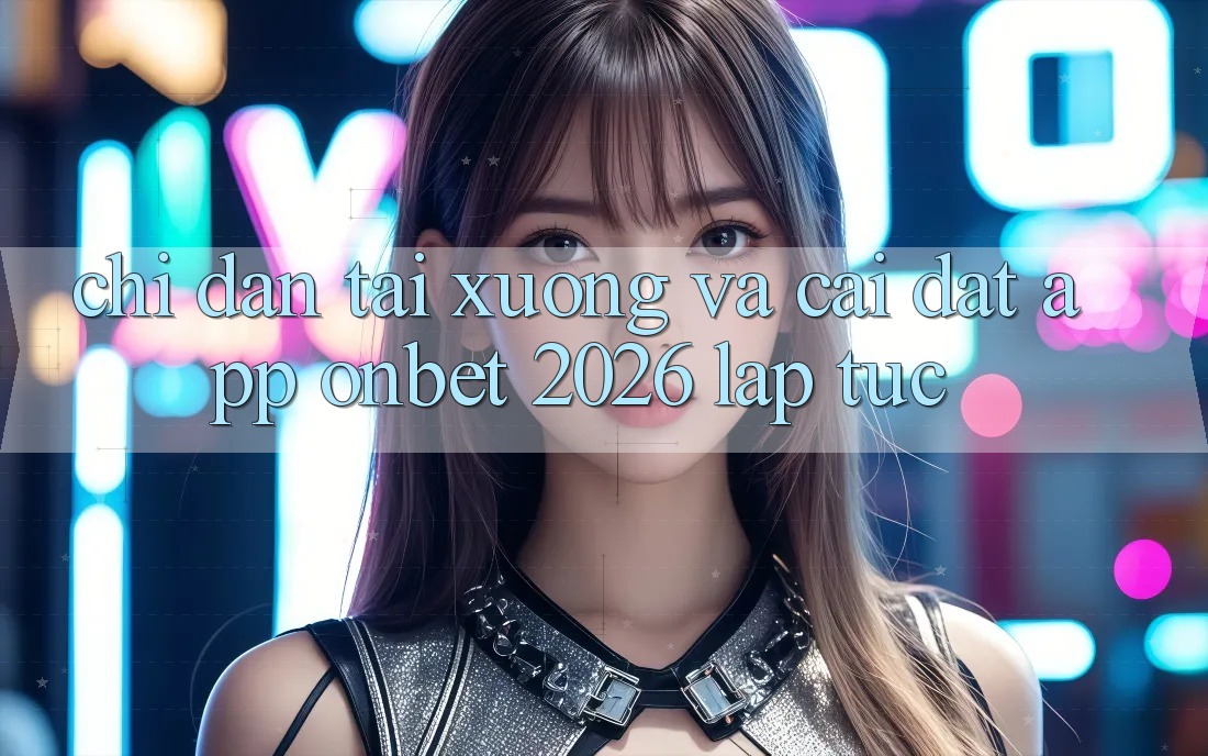 Chỉ dẫn Tải xuống Và Cài Đặt App Onbet 2026 Lập tức Chỉ dẫn Tải xuống Và Cài Đặt App Onbet 2026 Lập tức