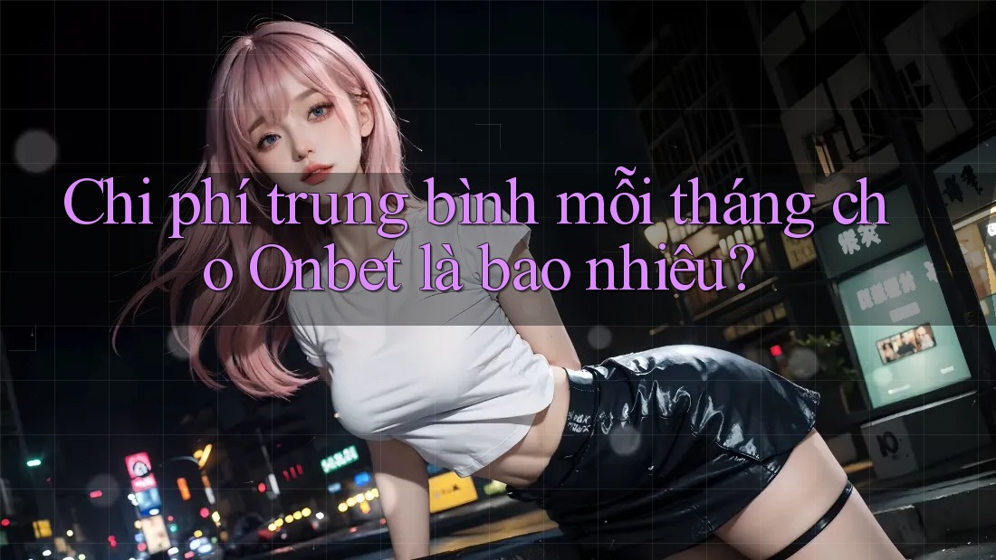 Chi phí trung bình mỗi tháng cho Onbet là bao nhiêu? Chi phí trung bình mỗi tháng cho Onbet là bao nhiêu?
