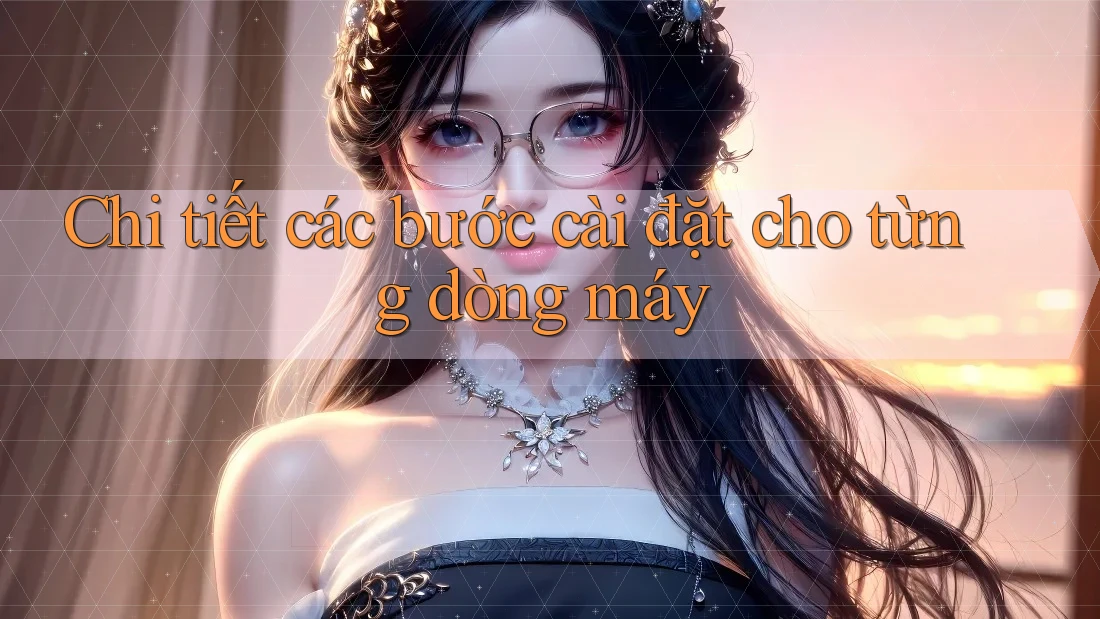 Chi tiết các bước cài đặt cho từng dòng máy Chi tiết các bước cài đặt cho từng dòng máy