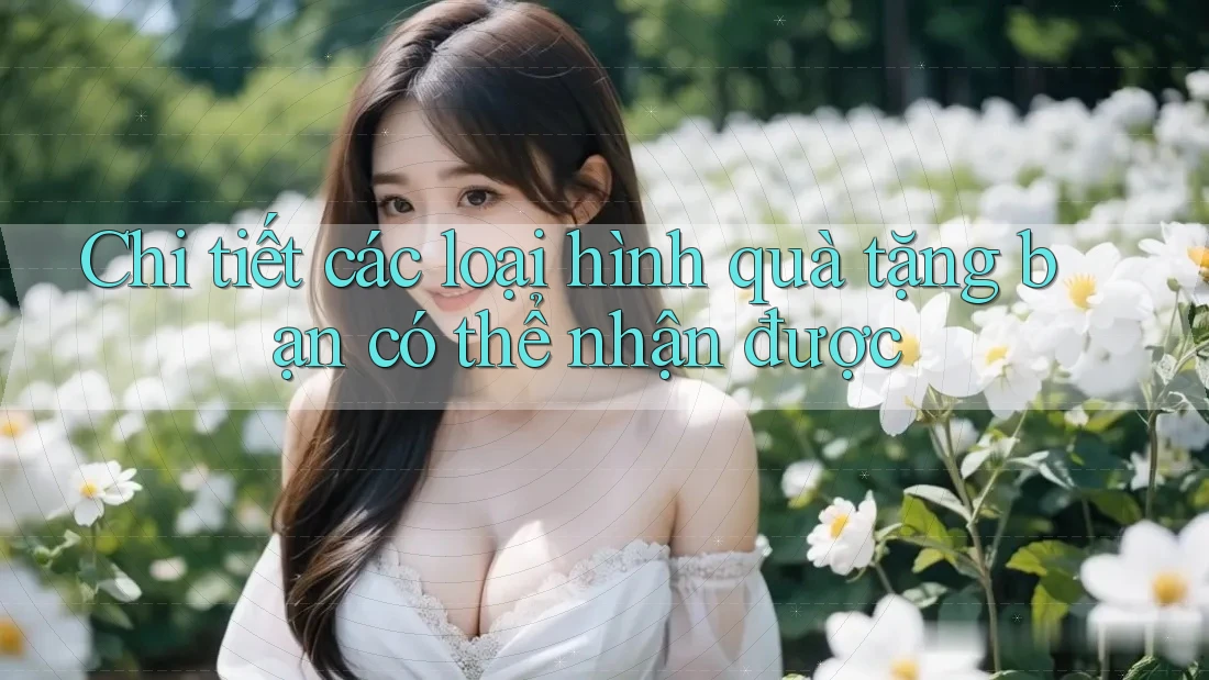 Chi tiết các loại hình quà tặng bạn có thể nhận được Chi tiết các loại hình quà tặng bạn có thể nhận được
