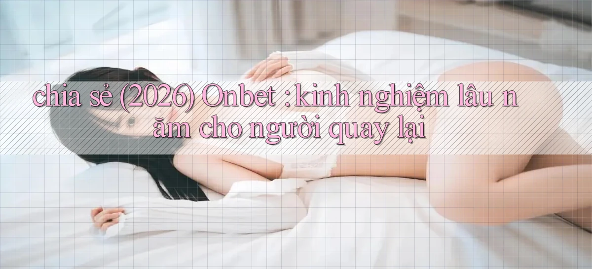 chia sẻ (2026) Onbet kinh nghiệm lâu năm cho người quay lại