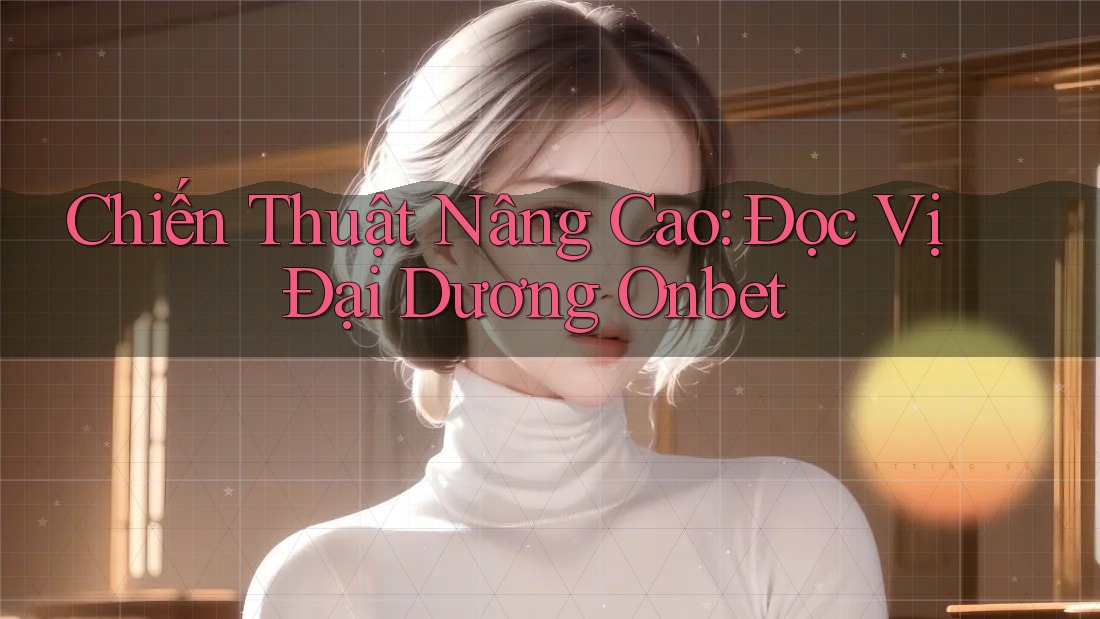 Chiến Thuật Nâng Cao: Đọc Vị Đại Dương Onbet Chiến Thuật Nâng Cao: Đọc Vị Đại Dương Onbet