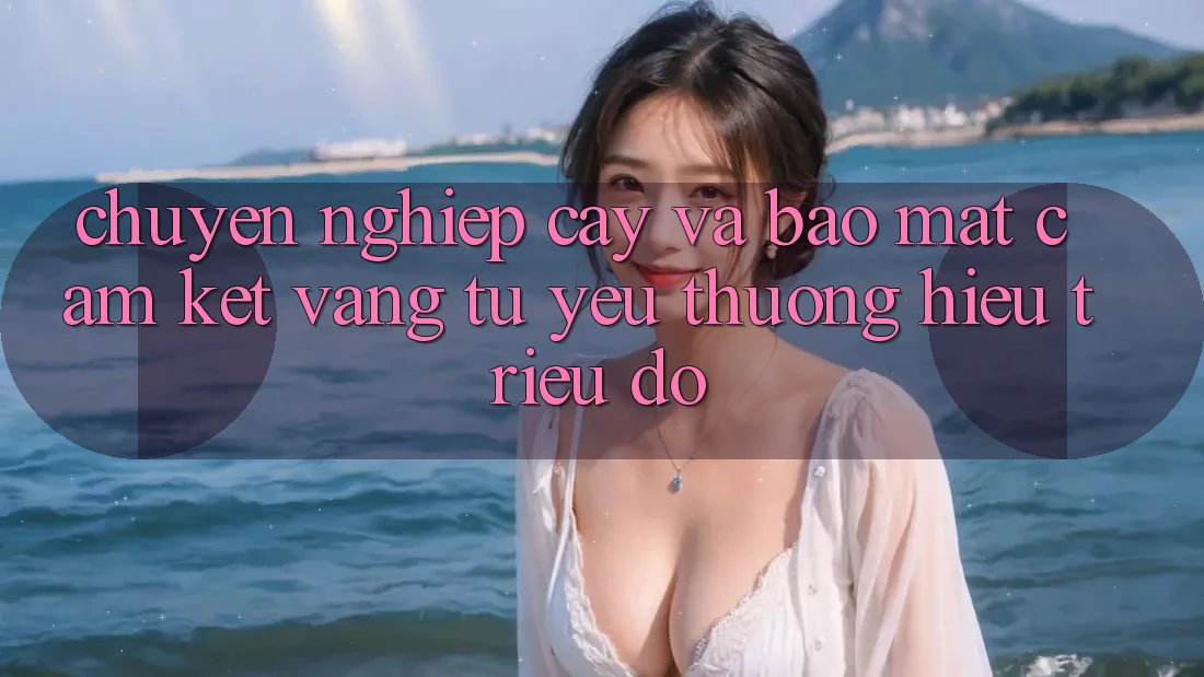 Chuyên nghiệp cậy Và Bảo Mật: Cam Kết Vàng Từ Yêu thương Hiệu Triệu Đô Chuyên nghiệp cậy Và Bảo Mật: Cam Kết Vàng Từ Yêu thương Hiệu Triệu Đô