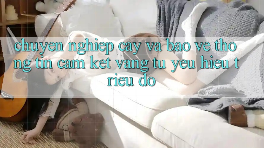 Chuyên nghiệp cậy Và Bảo vệ thông tin: Cam Kết Vàng Từ Yêu Hiệu Triệu Đô Chuyên nghiệp cậy Và Bảo vệ thông tin: Cam Kết Vàng Từ Yêu Hiệu Triệu Đô