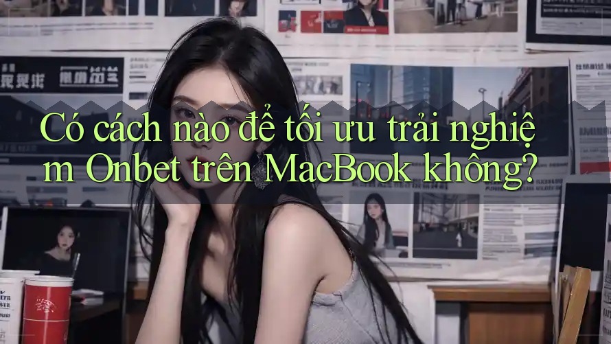 Có cách nào để tối ưu trải nghiệm Onbet trên MacBook không?
