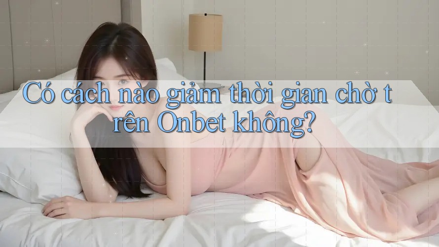 Có cách nào giảm thời gian chờ trên Onbet không?