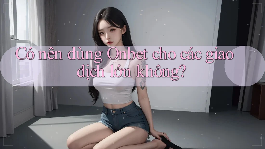 Có nên dùng Onbet cho các giao dịch lớn không? Có nên dùng Onbet cho các giao dịch lớn không?
