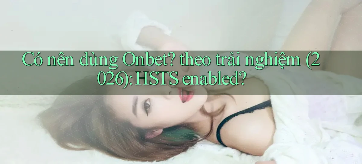 Có nên dùng Onbet theo trải nghiệm (2026) HSTS enabled