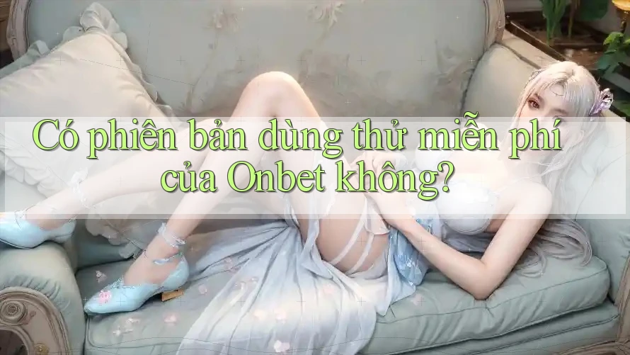Có phiên bản dùng thử miễn phí của Onbet không? Có phiên bản dùng thử miễn phí của Onbet không?