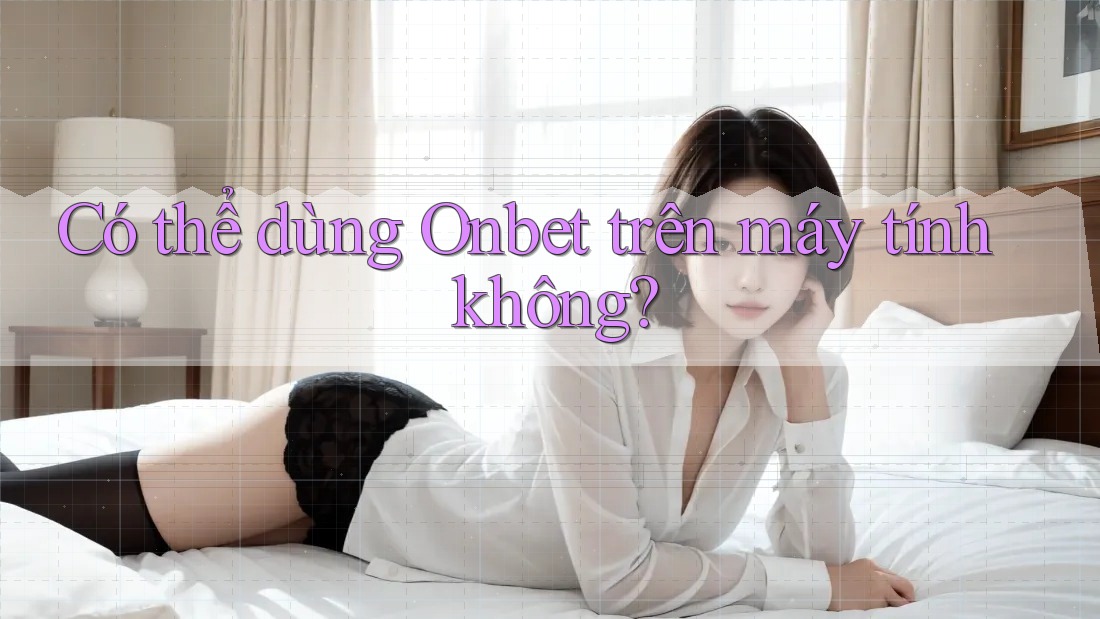 Có thể dùng Onbet trên máy tính không? Có thể dùng Onbet trên máy tính không?