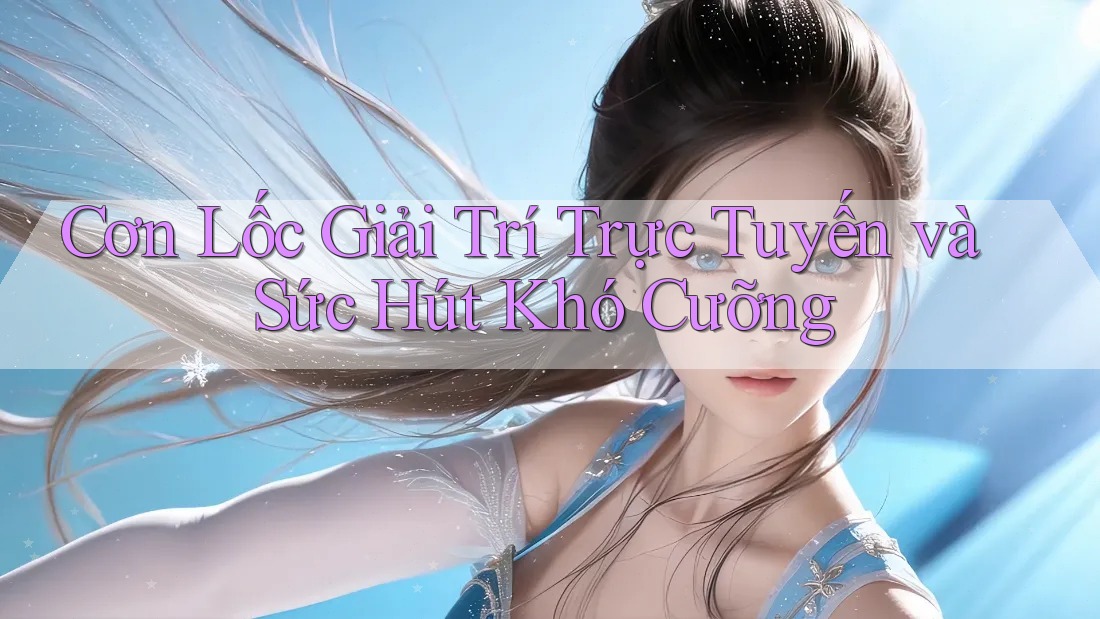 Cơn Lốc Giải Trí Trực Tuyến và Sức Hút Khó Cưỡng Cơn Lốc Giải Trí Trực Tuyến và Sức Hút Khó Cưỡng