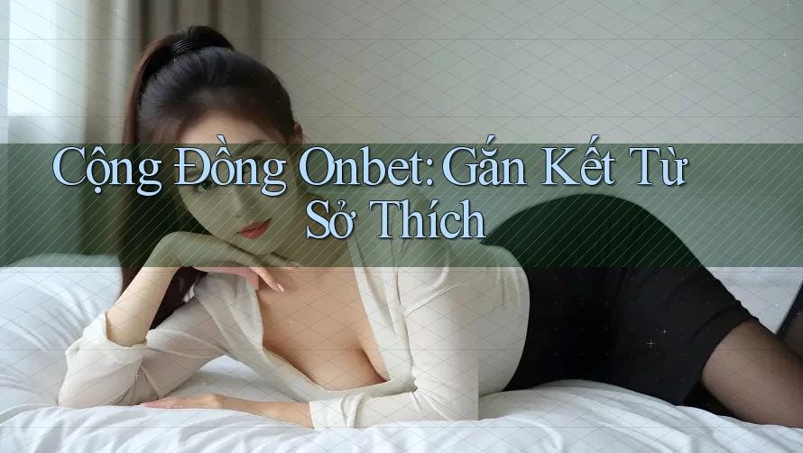 Cộng Đồng Onbet: Gắn Kết Từ Sở Thích Cộng Đồng Onbet: Gắn Kết Từ Sở Thích