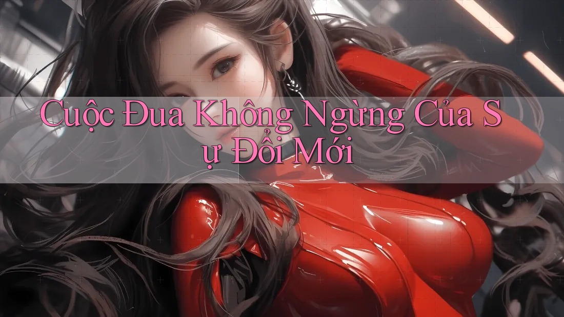 Cuộc Đua Không Ngừng Của Sự Đổi Mới