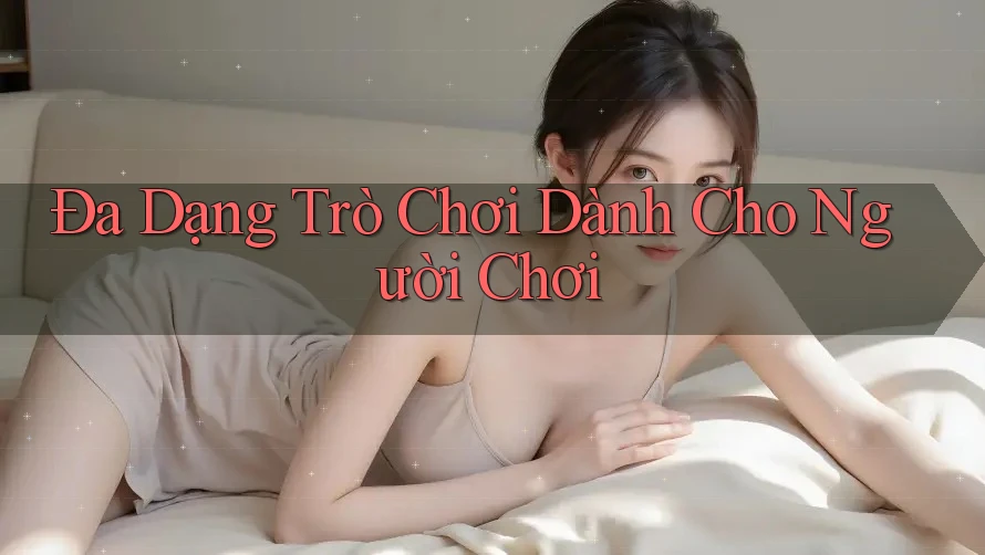 Đa Dạng Trò Chơi Dành Cho Người Chơi Đa Dạng Trò Chơi Dành Cho Người Chơi