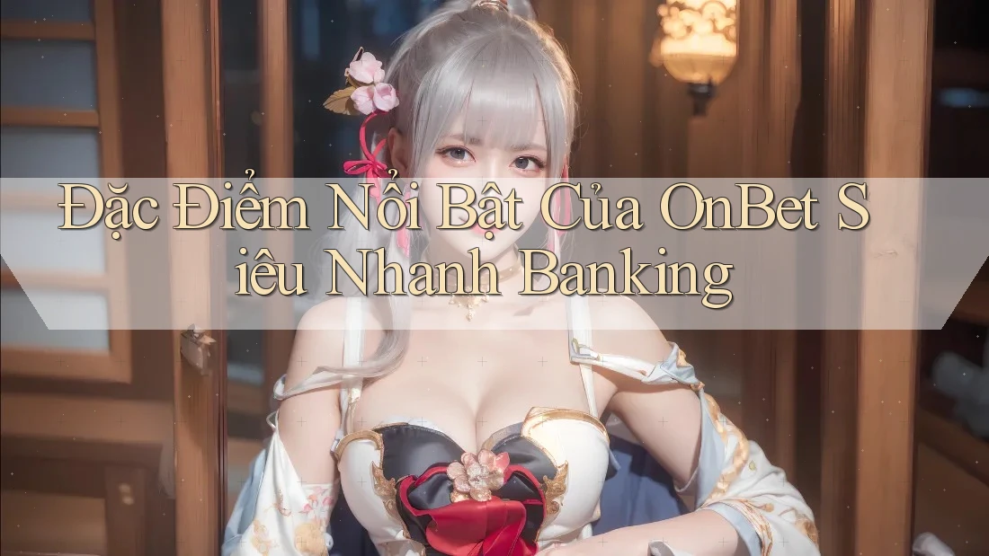 Đặc Điểm Nổi Bật Của OnBet Siêu Nhanh Banking Đặc Điểm Nổi Bật Của OnBet Siêu Nhanh Banking