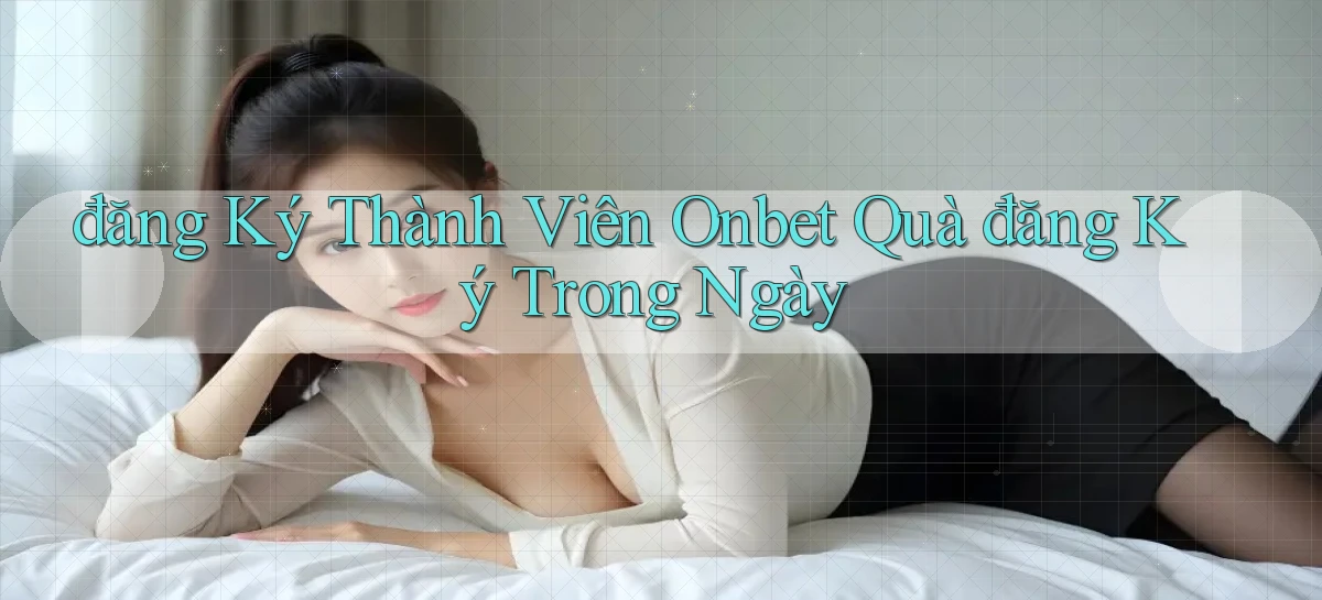đăng ký thành viên onbet quà đăng ký trong ngày