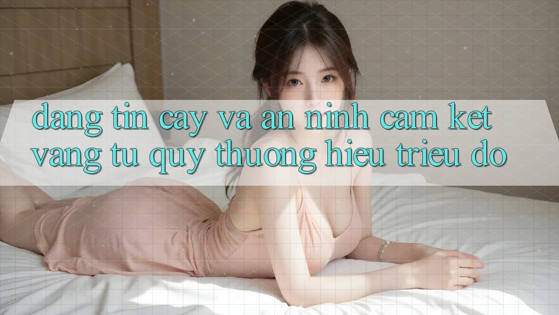 Đáng tin cậy Và An ninh: Cam Kết Vàng Từ Quý thương Hiệu Triệu Đô Đáng tin cậy Và An ninh: Cam Kết Vàng Từ Quý thương Hiệu Triệu Đô