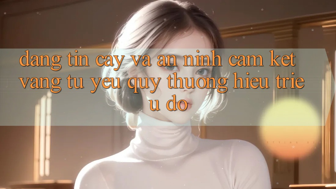 Đáng tin cậy Và An ninh: Cam Kết Vàng Từ Yêu quý thương Hiệu Triệu Đô Đáng tin cậy Và An ninh: Cam Kết Vàng Từ Yêu quý thương Hiệu Triệu Đô