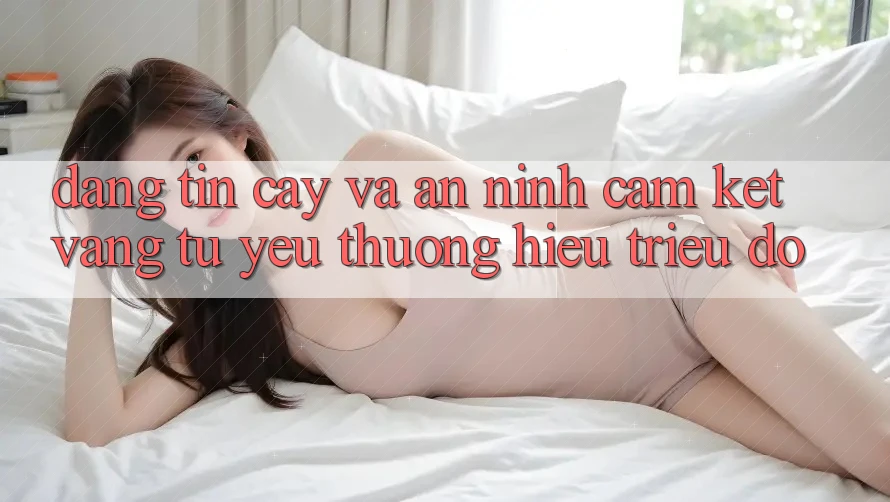 Đáng tin cậy Và An ninh: Cam Kết Vàng Từ Yêu thương Hiệu Triệu Đô Đáng tin cậy Và An ninh: Cam Kết Vàng Từ Yêu thương Hiệu Triệu Đô