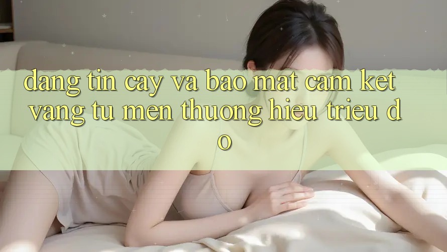 Đáng tin cậy Và Bảo Mật: Cam Kết Vàng Từ Mến thương Hiệu Triệu Đô Đáng tin cậy Và Bảo Mật: Cam Kết Vàng Từ Mến thương Hiệu Triệu Đô