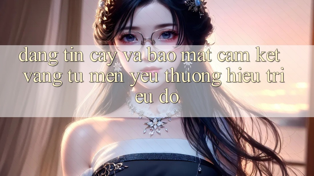 Đáng tin cậy Và Bảo mật: Cam Kết Vàng Từ Mến yêu thương Hiệu Triệu Đô Đáng tin cậy Và Bảo mật: Cam Kết Vàng Từ Mến yêu thương Hiệu Triệu Đô