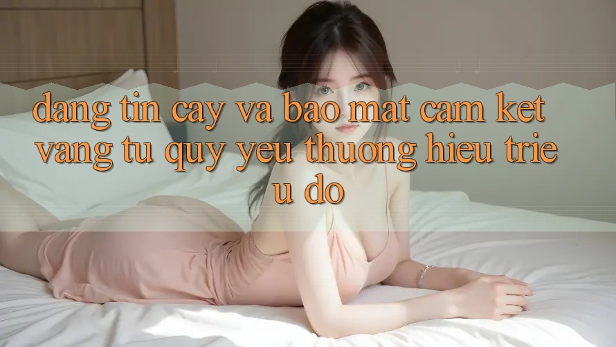 Đáng tin cậy Và Bảo Mật: Cam Kết Vàng Từ Quý yêu thương Hiệu Triệu Đô Đáng tin cậy Và Bảo Mật: Cam Kết Vàng Từ Quý yêu thương Hiệu Triệu Đô