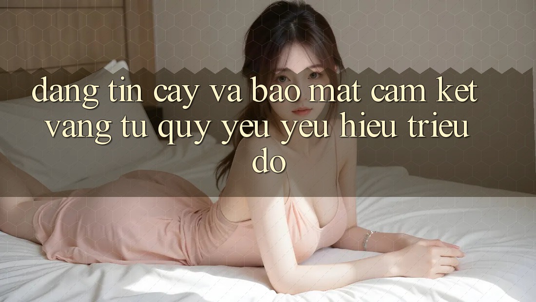 Đáng tin cậy Và Bảo mật: Cam Kết Vàng Từ Quý yêu yêu Hiệu Triệu Đô Đáng tin cậy Và Bảo mật: Cam Kết Vàng Từ Quý yêu yêu Hiệu Triệu Đô