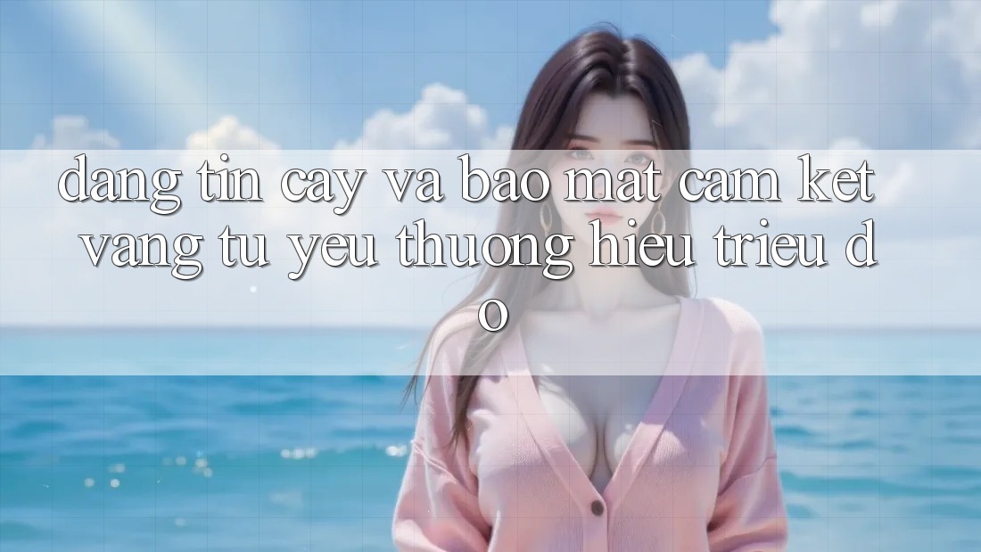 Đáng tin cậy Và Bảo Mật: Cam Kết Vàng Từ Yêu thương Hiệu Triệu Đô Đáng tin cậy Và Bảo Mật: Cam Kết Vàng Từ Yêu thương Hiệu Triệu Đô