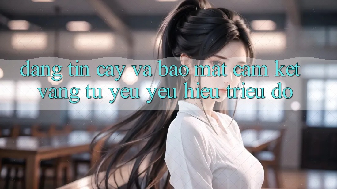 Đáng tin cậy Và Bảo Mật: Cam Kết Vàng Từ Yêu yêu Hiệu Triệu Đô Đáng tin cậy Và Bảo Mật: Cam Kết Vàng Từ Yêu yêu Hiệu Triệu Đô
