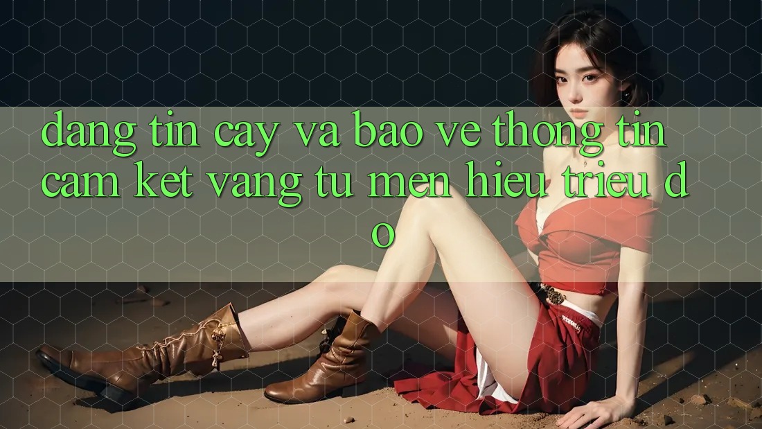 Đáng tin cậy Và Bảo vệ thông tin: Cam Kết Vàng Từ Mến Hiệu Triệu Đô Đáng tin cậy Và Bảo vệ thông tin: Cam Kết Vàng Từ Mến Hiệu Triệu Đô