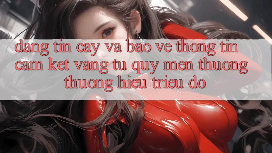 Đáng tin cậy Và Bảo vệ thông tin: Cam Kết Vàng Từ Quý mến thương thương Hiệu Triệu Đô Đáng tin cậy Và Bảo vệ thông tin: Cam Kết Vàng Từ Quý mến thương thương Hiệu Triệu Đô