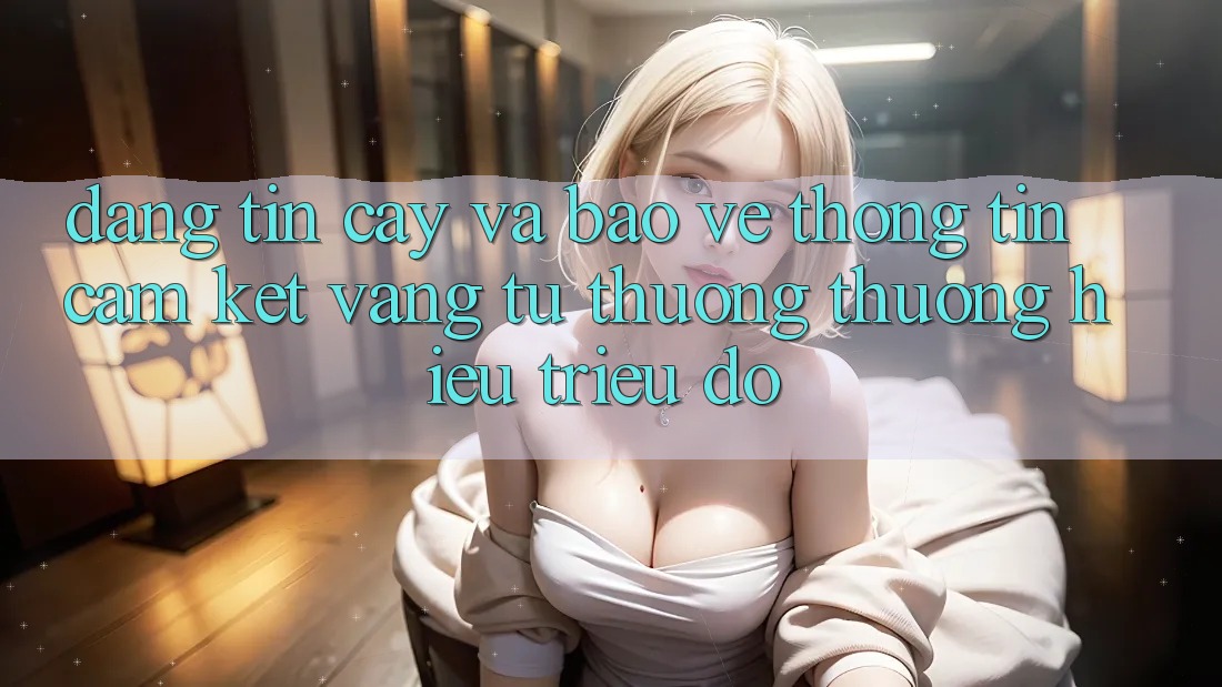 Đáng tin cậy Và Bảo vệ thông tin: Cam Kết Vàng Từ Thương thương Hiệu Triệu Đô Đáng tin cậy Và Bảo vệ thông tin: Cam Kết Vàng Từ Thương thương Hiệu Triệu Đô