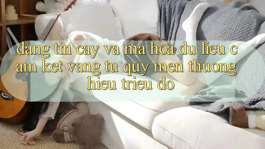 Đáng tin cậy Và Mã hóa dữ liệu: Cam Kết Vàng Từ Quý mến thương Hiệu Triệu Đô Đáng tin cậy Và Mã hóa dữ liệu: Cam Kết Vàng Từ Quý mến thương Hiệu Triệu Đô