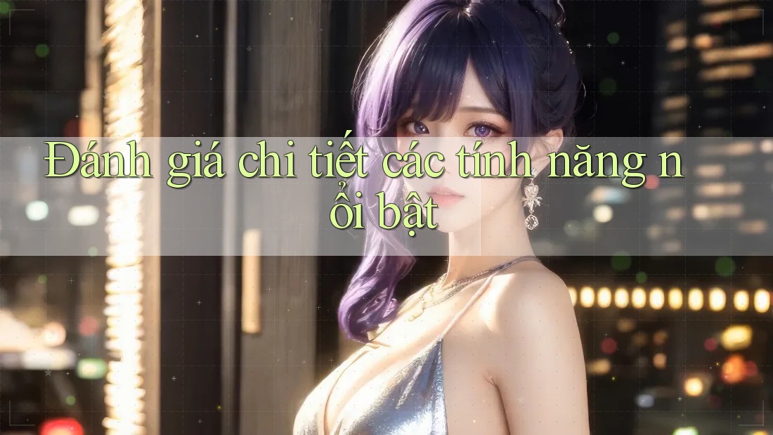 Đánh giá chi tiết các tính năng nổi bật Đánh giá chi tiết các tính năng nổi bật