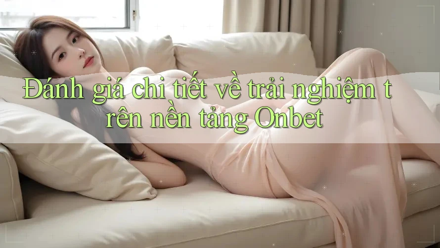 Đánh giá chi tiết về trải nghiệm trên nền tảng Onbet Đánh giá chi tiết về trải nghiệm trên nền tảng Onbet