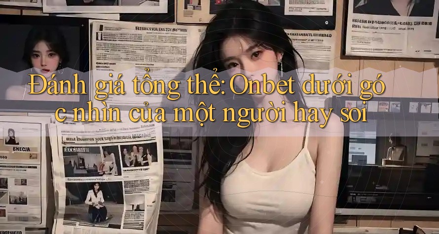 Đánh giá tổng thể: Onbet dưới góc nhìn của một người hay soi Đánh giá tổng thể: Onbet dưới góc nhìn của một người hay soi