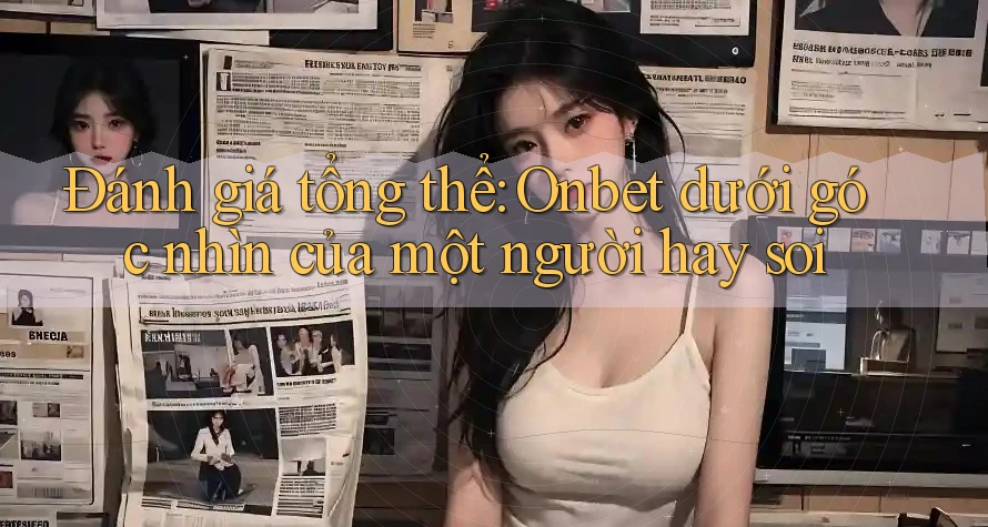 Đánh giá tổng thể: Onbet dưới góc nhìn của một người hay soi Đánh giá tổng thể: Onbet dưới góc nhìn của một người hay soi