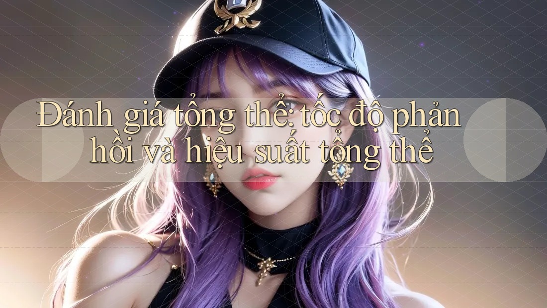 Đánh giá tổng thể: tốc độ phản hồi và hiệu suất tổng thể Đánh giá tổng thể: tốc độ phản hồi và hiệu suất tổng thể
