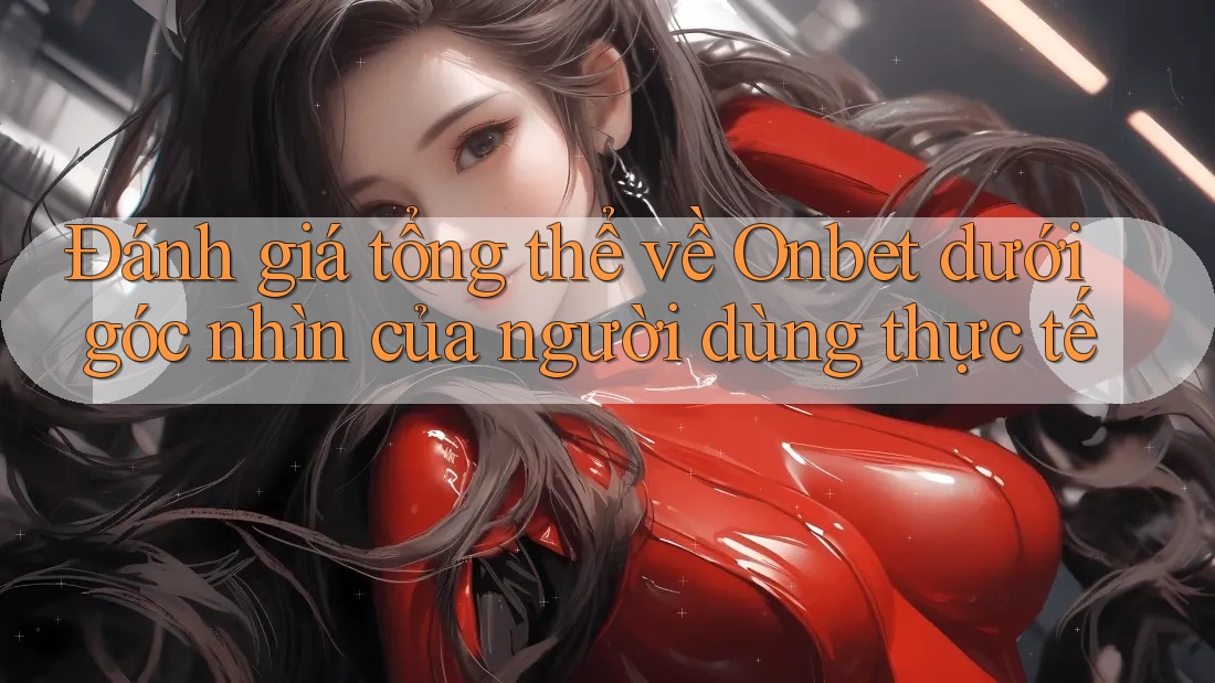 Đánh giá tổng thể về Onbet dưới góc nhìn của người dùng thực tế Đánh giá tổng thể về Onbet dưới góc nhìn của người dùng thực tế