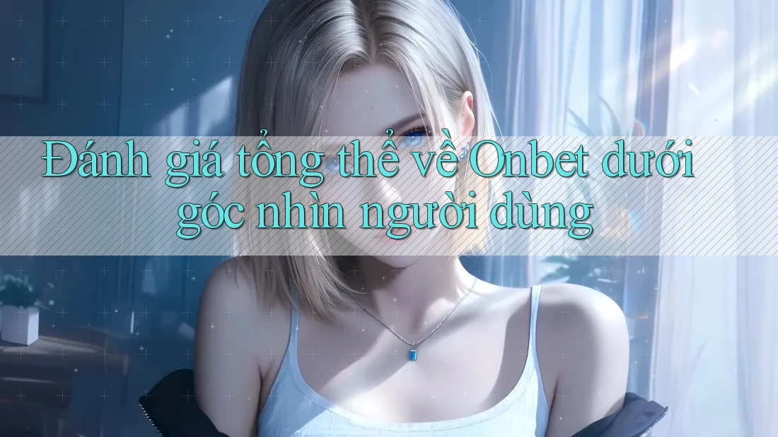 Đánh giá tổng thể về Onbet dưới góc nhìn người dùng Đánh giá tổng thể về Onbet dưới góc nhìn người dùng